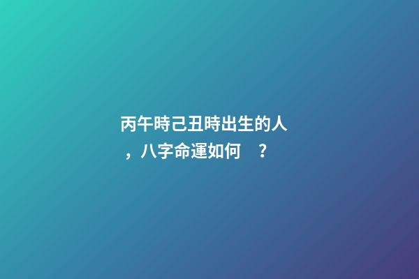 丙午時己丑時出生的人，八字命運如何？